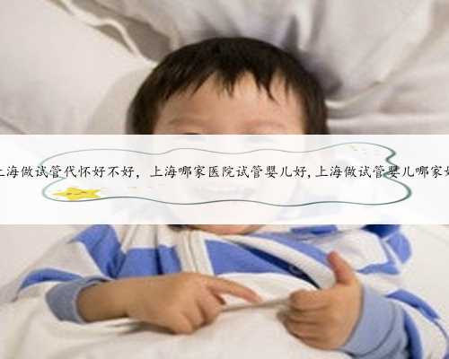 上海做试管代怀好不好，上海哪家医院试管婴儿好,上海做试管婴儿哪家好
